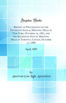 Report of Proceedings of the Fifteenth Annual Meeting, Held at New York, October 19, 1887, and the Sixteenth Annual Meeting, Held at Toronto, Canada, October 17, 1888: April, 1889 (Classic Reprint)