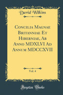 Concilia Magnae Britanniae Et Hiberniae, Ab Anno MDXLVI Ad Annum MDCCXVII, Vol. 4 (Classic Reprint)