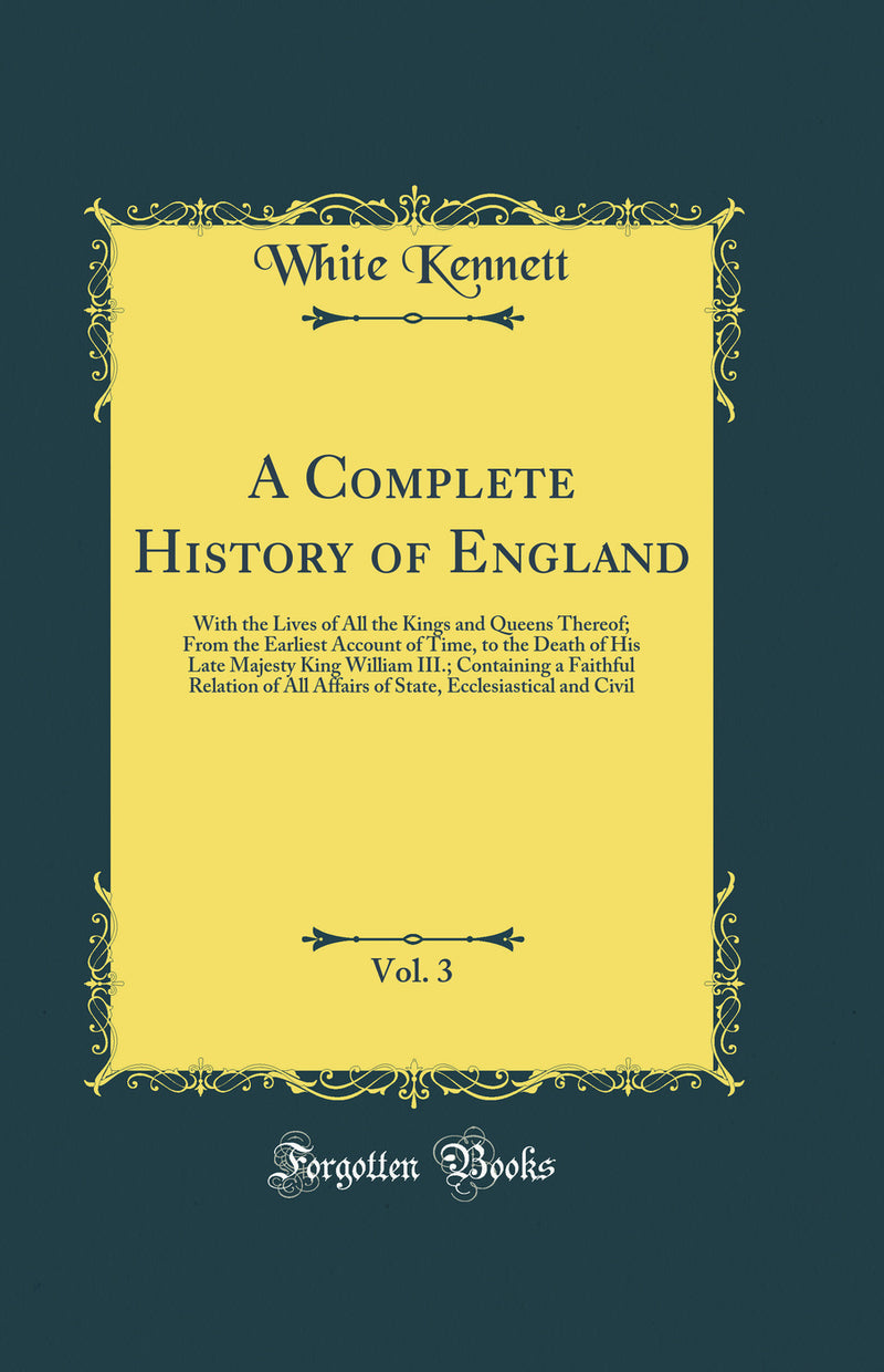 A Complete History of England, Vol. 3: With the Lives of All the Kings and Queens Thereof; From the Earliest Account of Time, to the Death of His Late Majesty King William III.; Containing a Faithful Relation of All Affairs of State, Ecclesiastical and Ci