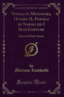 Napoli in Miniatura, Ovvero IL Popolo di Napoli ed I Suoi Costumi: Opéra di Patrii Autori (Classic Reprint)
