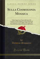 Sulla Cosmogonia Mosaica: Triplice Saggio di una Esegesi della Storia della Creazione Secondo la Ragione e la Fede; Preliminari di un Exemeron; IL Concetto Biblico Dello Acque nella Storia della Meteorologia; Gli Imperativi della Genesi (Classic Reprint)