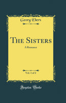 The Sisters, Vol. 1 of 2: A Romance (Classic Reprint)