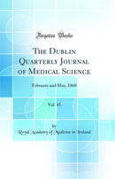The Dublin Quarterly Journal of Medical Science, Vol. 45: February and May, 1868 (Classic Reprint)