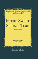 In the Sweet Spring-Time, Vol. 1 of 3: A Love Story (Classic Reprint)