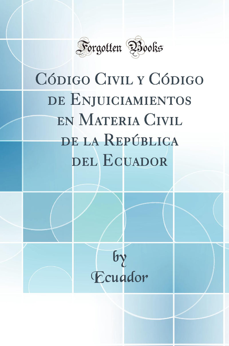 Código Civil y Código de Enjuiciamientos en Materia Civil de la República del Ecuador (Classic Reprint)