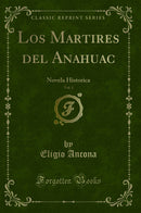 Los Martires del Anahuac, Vol. 1: Novela Historica (Classic Reprint)