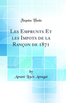 Les Emprunts Et les Impots de la Rançon de 1871 (Classic Reprint)