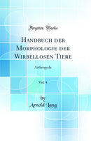 Handbuch der Morphologie der Wirbellosen Tiere, Vol. 4: Arthropoda (Classic Reprint)