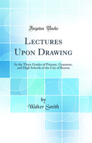 Lectures Upon Drawing: In the Three Grades of Primary, Grammar, and High Schools of the City of Boston (Classic Reprint)