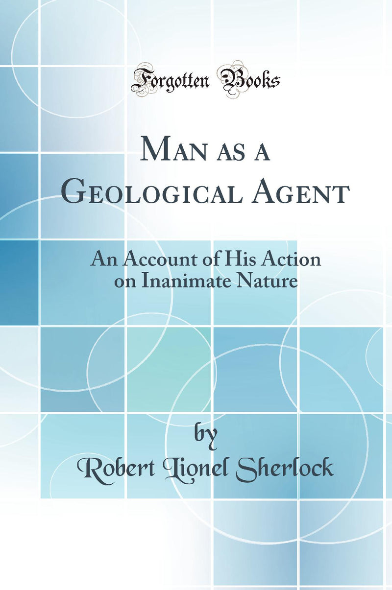 Man as a Geological Agent: An Account of His Action on Inanimate Nature (Classic Reprint)