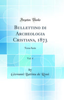Bullettino di Archeologia Cristiana, 1873, Vol. 4: Terza Serie (Classic Reprint)