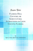Florida Hill Country, or Agricultural Attractions of Leon County, Florida (Classic Reprint)