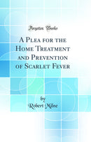 A Plea for the Home Treatment and Prevention of Scarlet Fever (Classic Reprint)