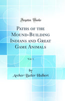 Paths of the Mound-Building Indians and Great Game Animals, Vol. 1 (Classic Reprint)