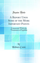 A Report Upon Some of the More Important Points: Connected With the Treatment of Syphilis (Classic Reprint)