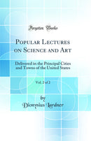 Popular Lectures on Science and Art, Vol. 2 of 2: Delivered in the Principal Cities and Towns of the United States (Classic Reprint)