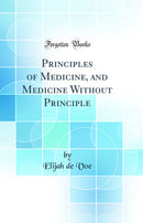 Principles of Medicine, and Medicine Without Principle (Classic Reprint)