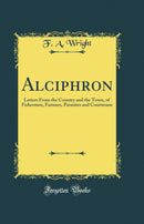 Alciphron: Letters From the Country and the Town, of Fishermen, Farmers, Parasites and Courtesans (Classic Reprint)