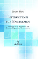 Instructions for Enginemen: Governing the Care, Maintenance and Economical Operation of the Locomotive (Classic Reprint)