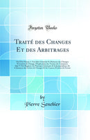 Traité des Changes Et des Arbitrages: Ou l'On Donne 1. Une Idée Générale Et Distincte des Changes Et Lettres de Change, l'Explication des Termes du Commerce Qui Y Ont Rapport, les Principes Généraux de la Jurisprudence du Commerce des Lettres de Cha
