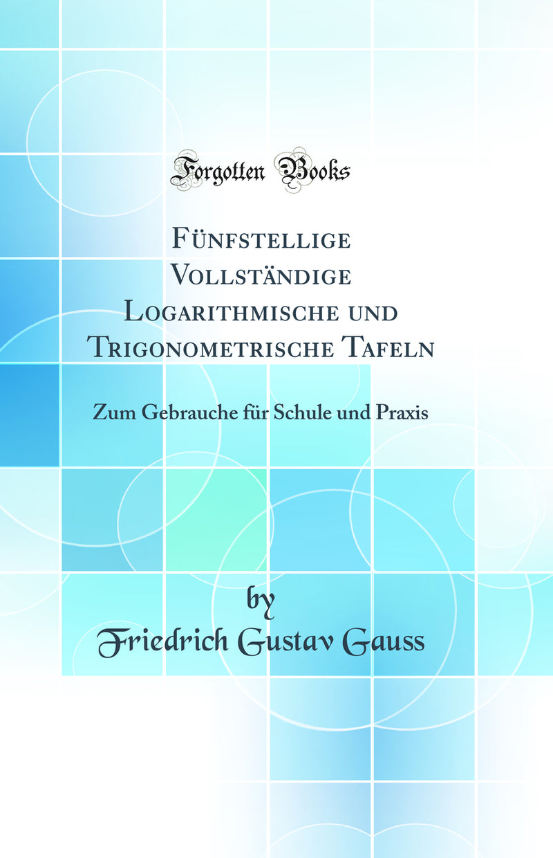 Fünfstellige Vollständige Logarithmische und Trigonometrische Tafeln: Zum Gebrauche für Schule und Praxis (Classic Reprint)