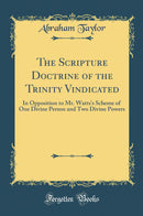 The Scripture Doctrine of the Trinity Vindicated: In Opposition to Mr. Watts's Scheme of One Divine Person and Two Divine Powers (Classic Reprint)