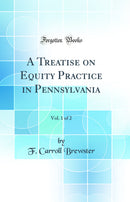 A Treatise on Equity Practice in Pennsylvania, Vol. 1 of 2 (Classic Reprint)