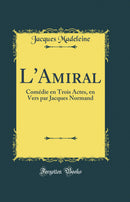 L'Amiral: Comédie en Trois Actes, en Vers par Jacques Normand (Classic Reprint)