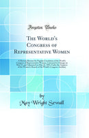 The World's Congress of Representative Women: A Historic Résumé for Popular Circulation of the World's Congress of Representative Women, Convened in Chicago on May 15, and Adjourned on May 22, 1893, Under the Auspices of the Women's Branch of the World'