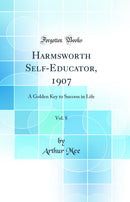 Harmsworth Self-Educator, 1907, Vol. 8: A Golden Key to Success in Life (Classic Reprint)