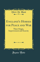 England's Horses for Peace and War: Their Origin, Improvement and Scarcity (Classic Reprint)