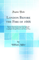 London Before the Fire of 1666: With an Historical Account of the Parish, the Ward, and the Church of St. Giles Without Cripplegate, Brought Down to the Present Time (Classic Reprint)