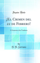 ¡El Crimen del 22 de Febrero!: O Anatema a los Traidores (Classic Reprint)
