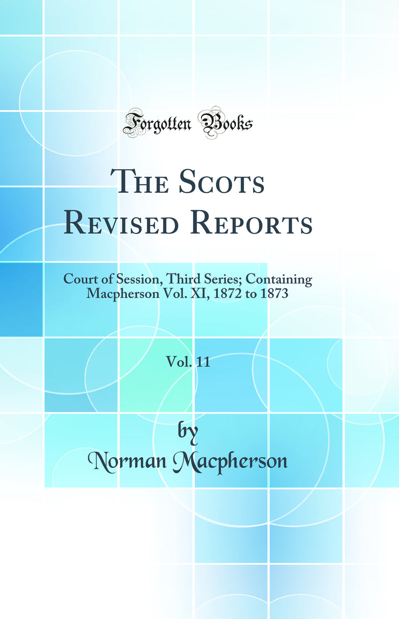 The Scots Revised Reports, Vol. 11: Court of Session, Third Series; Containing Macpherson Vol. XI, 1872 to 1873 (Classic Reprint)