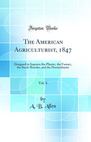 The American Agriculturist, 1847, Vol. 4: Designed to Improve the Planter, the Farmer, the Stock-Breeder, and the Horticulturist (Classic Reprint)