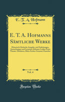 E. T. A. Hofmanns Sämtliche Werke, Vol. 4: Historisch-Kritische Ausgabe, mit Einleitungen, Anmerkungen und Lesarten; Seltsame Leiden Eines Theater-Direktors, Klein Zaches Genannt Zinnober (Classic Reprint)