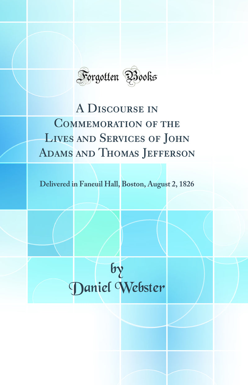 A Discourse in Commemoration of the Lives and Services of John Adams and Thomas Jefferson: Delivered in Faneuil Hall, Boston, August 2, 1826 (Classic Reprint)