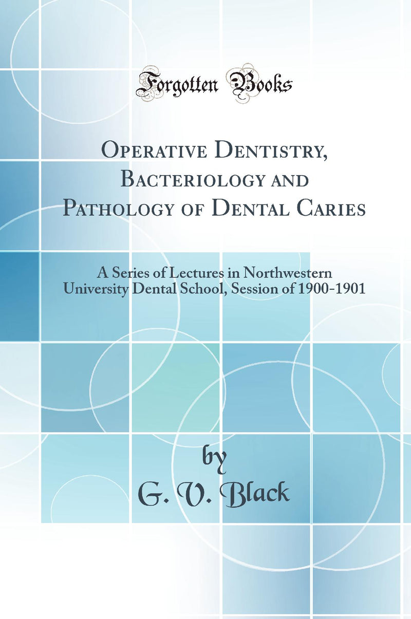 Operative Dentistry, Bacteriology and Pathology of Dental Caries: A Series of Lectures in Northwestern University Dental School, Session of 1900-1901 (Classic Reprint)