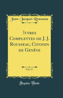 Œuvres Complettes de J. J. Rousseau, Citoyen de Genève, Vol. 17 (Classic Reprint)