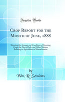 Crop Report for the Month of June, 1888: Showing the Acreage and Condition of Growing Crops the First of July, and Other Matters Relating to Agriculture in Massachusetts (Classic Reprint)