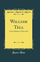 William Tell: A Lyric Drama, in Three Acts (Classic Reprint)