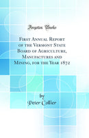 First Annual Report of the Vermont State Board of Agriculture, Manufactures and Mining, for the Year 1872 (Classic Reprint)