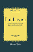 Le Livre, Vol. 1: Historique, Fabrication, Achat, Classement, Usage Et Entretien; Historique, I; L'Amour des Livres Et de la Lecture Depuis l'Antiquité Jusqu'à Nos Jours; Prédilections Particulières Et Auteurs Préférés (Classic Reprint)