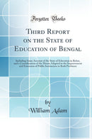 Third Report on the State of Education of Bengal: Including Some Account of the State of Education in Behar, and a Consideration of the Means Adapted to the Improvement and Extension of Public Instruction in Both Provinces (Classic Reprint)