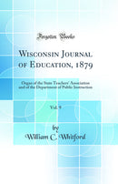 Wisconsin Journal of Education, 1879, Vol. 9: Organ of the State Teachers' Association and of the Department of Public Instruction (Classic Reprint)