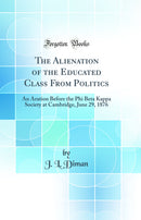 The Alienation of the Educated Class From Politics: An Aration Before the Phi Beta Kappa Society at Cambridge, June 29, 1876 (Classic Reprint)