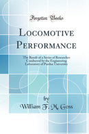 Locomotive Performance: The Result of a Series of Researches Conducted by the Engineering Laboratory of Purdue University (Classic Reprint)