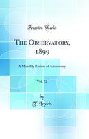 The Observatory, 1899, Vol. 22: A Monthly Review of Astronomy (Classic Reprint)