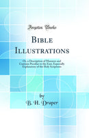 Bible Illustrations: Or, a Description of Manners and Customs Peculiar to the East, Especially Explanatory of the Holy Scriptures (Classic Reprint)
