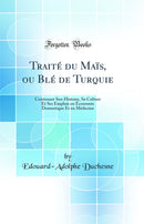 Traité du Maïs, ou Blé de Turquie: Contenant Son Histoire, Sa Culture Et Ses Emplois en Économie Domestique Et en Médecine (Classic Reprint)
